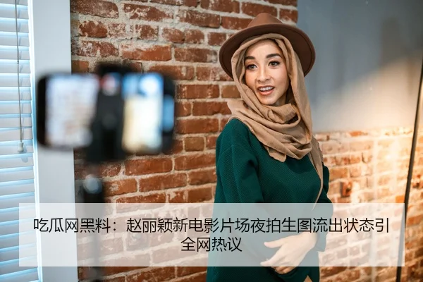 吃瓜网黑料：赵丽颖新电影片场夜拍生图流出状态引全网热议